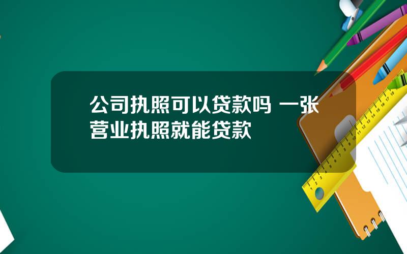 公司执照可以贷款吗 一张营业执照就能贷款